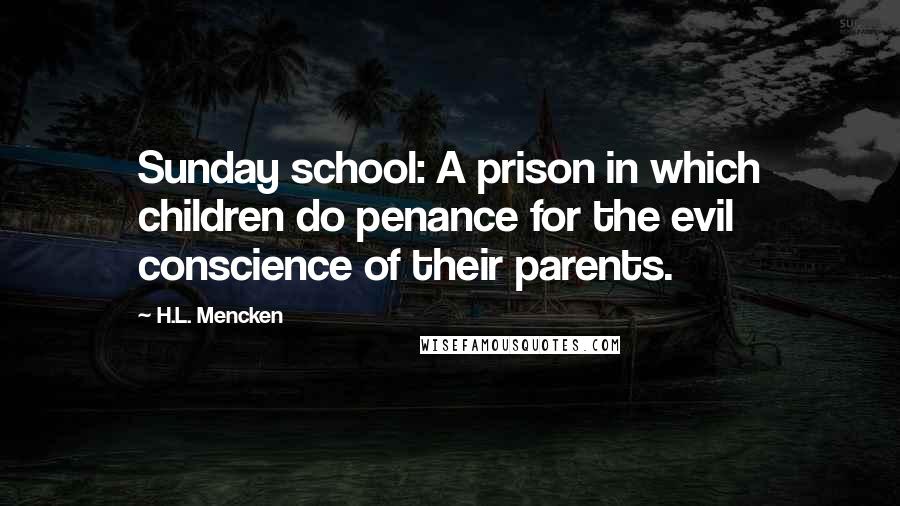 H.L. Mencken Quotes: Sunday school: A prison in which children do penance for the evil conscience of their parents.