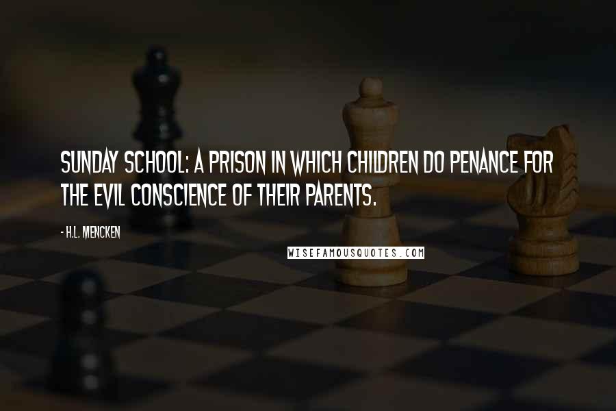 H.L. Mencken Quotes: Sunday school: A prison in which children do penance for the evil conscience of their parents.