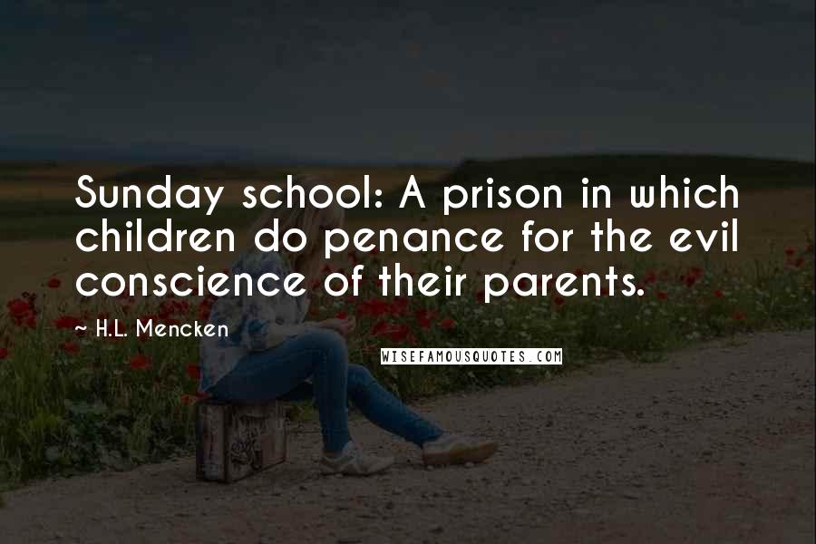 H.L. Mencken Quotes: Sunday school: A prison in which children do penance for the evil conscience of their parents.