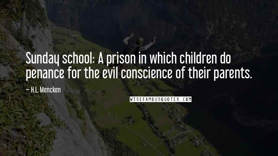 H.L. Mencken Quotes: Sunday school: A prison in which children do penance for the evil conscience of their parents.