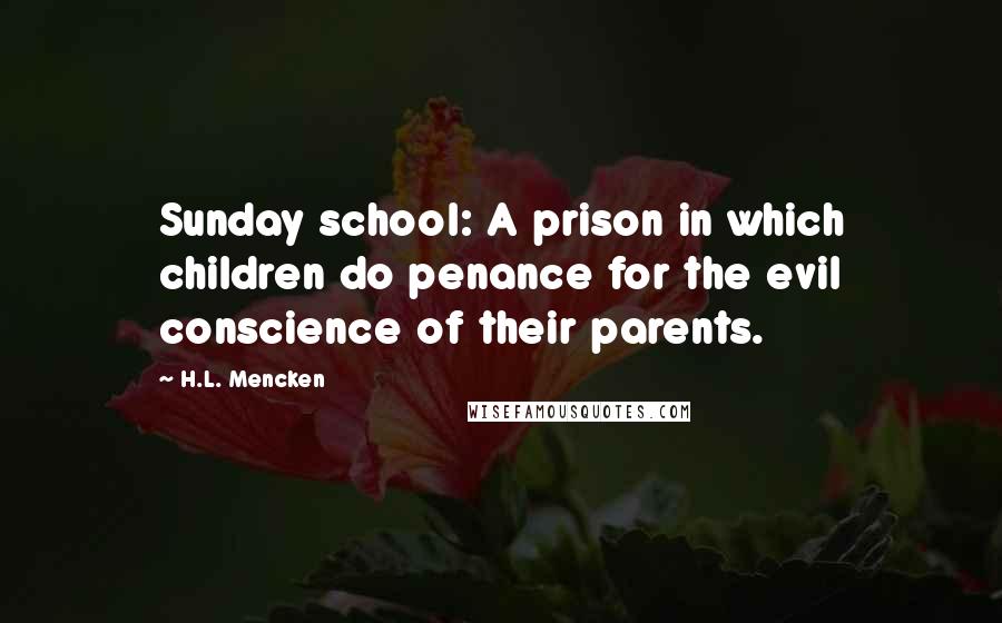 H.L. Mencken Quotes: Sunday school: A prison in which children do penance for the evil conscience of their parents.