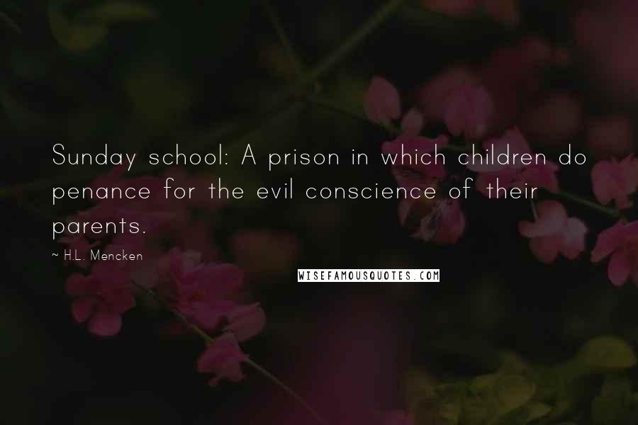 H.L. Mencken Quotes: Sunday school: A prison in which children do penance for the evil conscience of their parents.