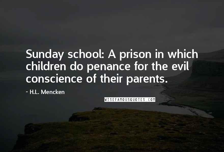 H.L. Mencken Quotes: Sunday school: A prison in which children do penance for the evil conscience of their parents.