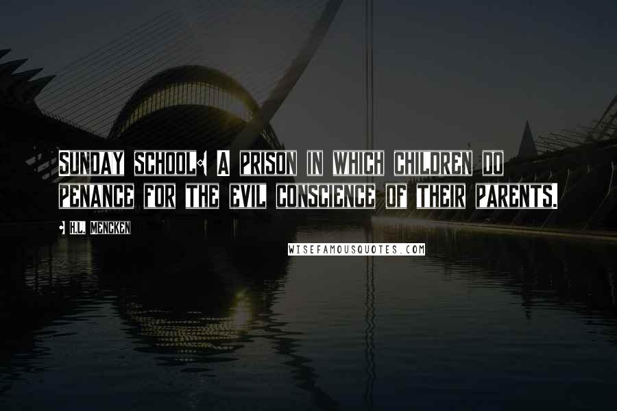 H.L. Mencken Quotes: Sunday school: A prison in which children do penance for the evil conscience of their parents.