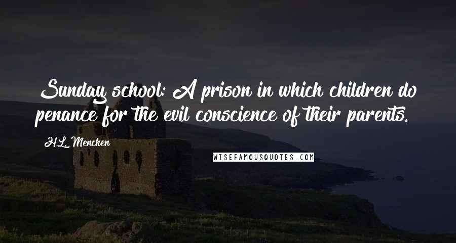 H.L. Mencken Quotes: Sunday school: A prison in which children do penance for the evil conscience of their parents.