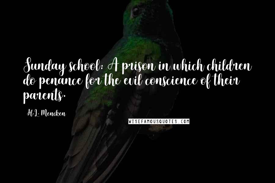 H.L. Mencken Quotes: Sunday school: A prison in which children do penance for the evil conscience of their parents.