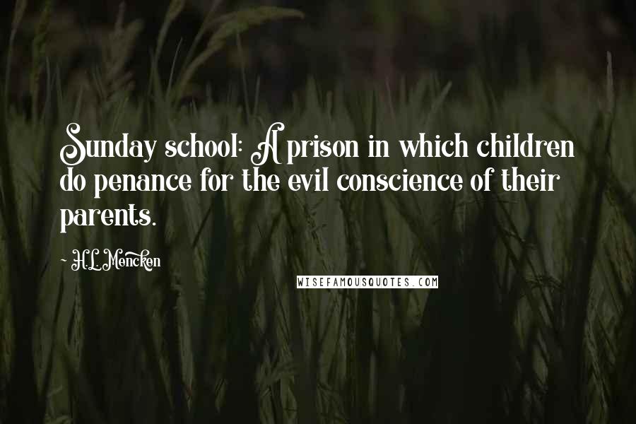 H.L. Mencken Quotes: Sunday school: A prison in which children do penance for the evil conscience of their parents.