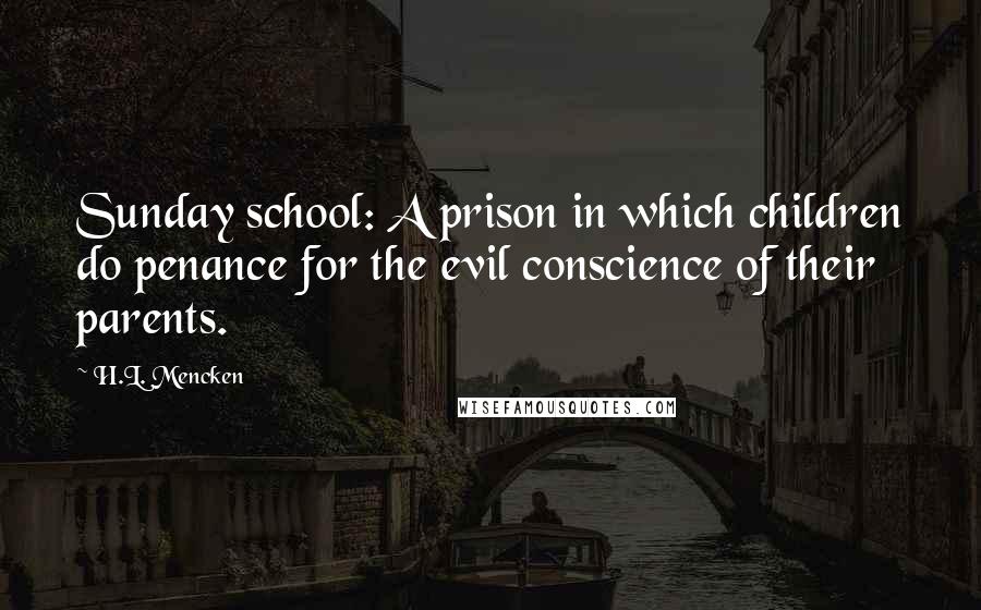 H.L. Mencken Quotes: Sunday school: A prison in which children do penance for the evil conscience of their parents.