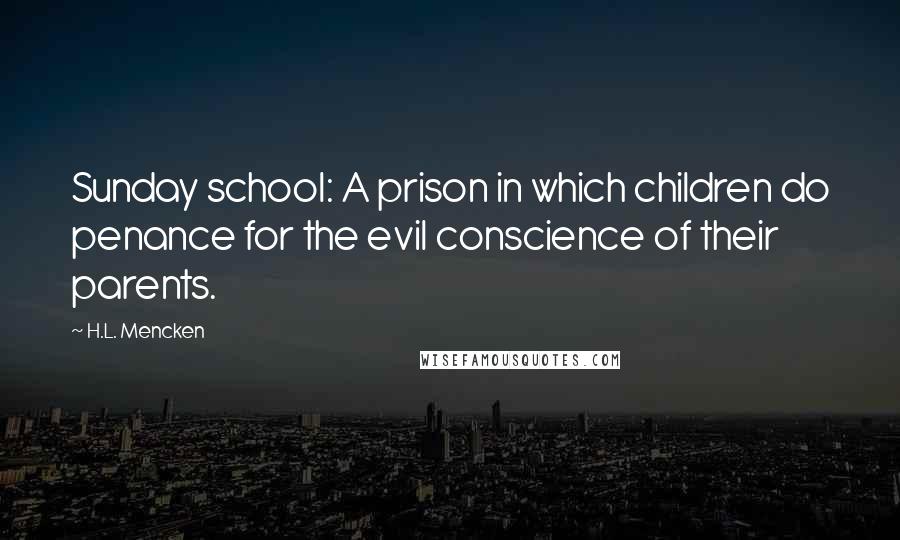 H.L. Mencken Quotes: Sunday school: A prison in which children do penance for the evil conscience of their parents.