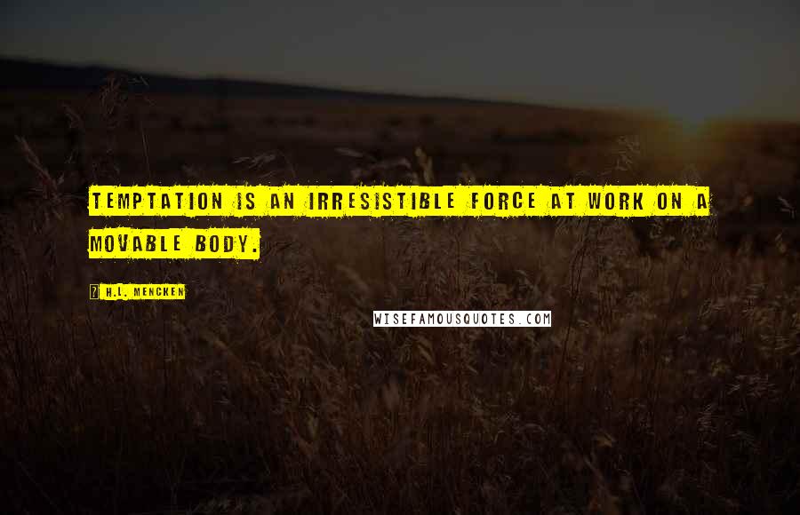 H.L. Mencken Quotes: Temptation is an irresistible force at work on a movable body.