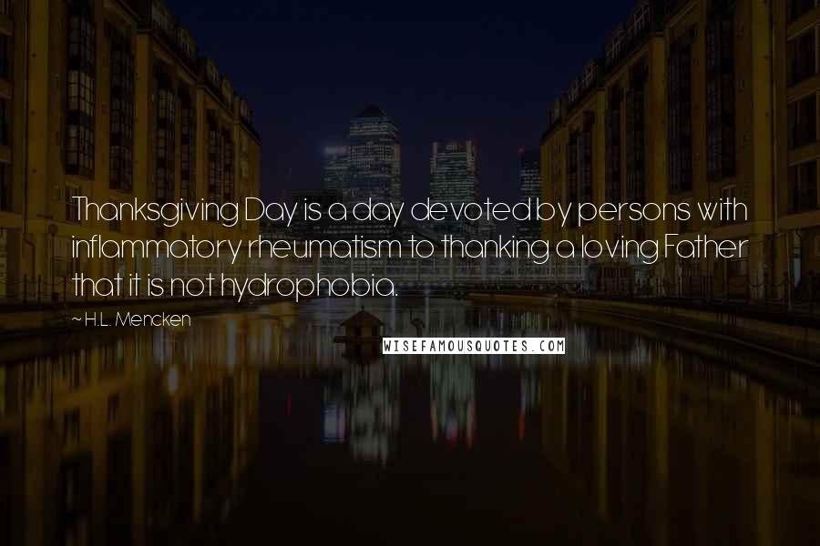 H.L. Mencken Quotes: Thanksgiving Day is a day devoted by persons with inflammatory rheumatism to thanking a loving Father that it is not hydrophobia.