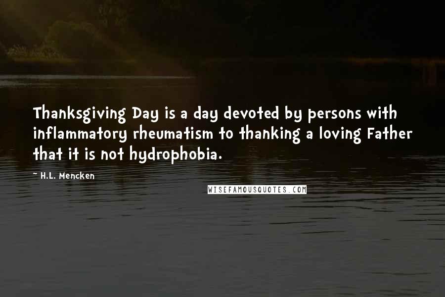 H.L. Mencken Quotes: Thanksgiving Day is a day devoted by persons with inflammatory rheumatism to thanking a loving Father that it is not hydrophobia.