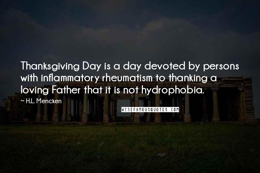 H.L. Mencken Quotes: Thanksgiving Day is a day devoted by persons with inflammatory rheumatism to thanking a loving Father that it is not hydrophobia.