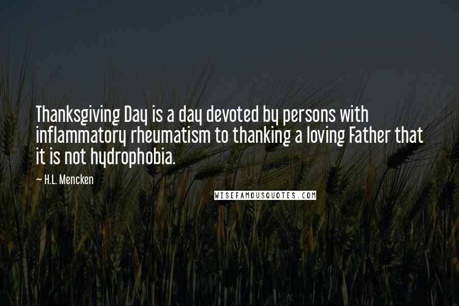 H.L. Mencken Quotes: Thanksgiving Day is a day devoted by persons with inflammatory rheumatism to thanking a loving Father that it is not hydrophobia.