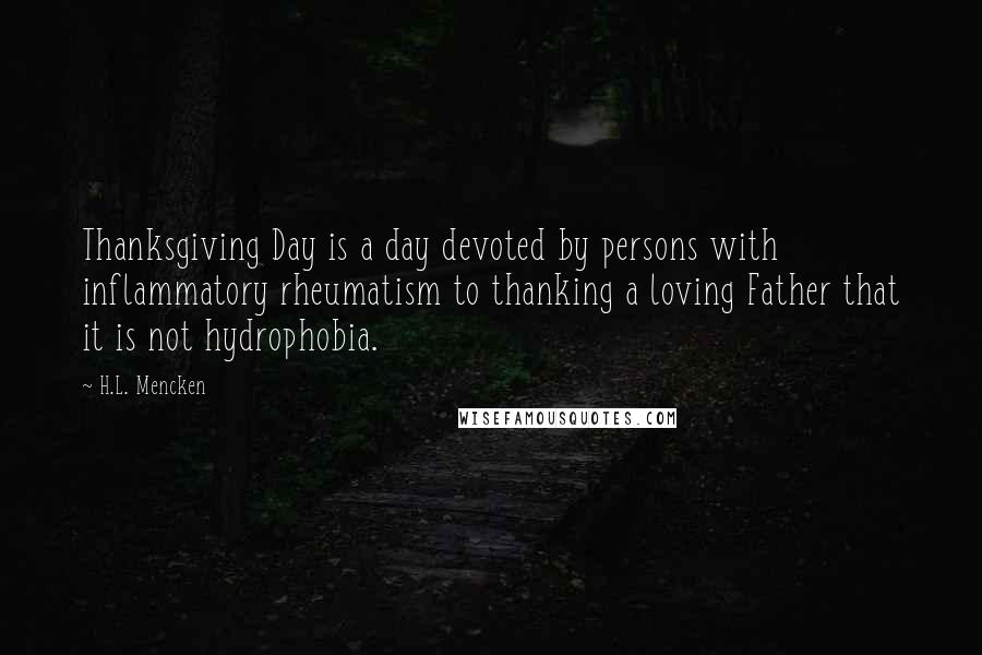 H.L. Mencken Quotes: Thanksgiving Day is a day devoted by persons with inflammatory rheumatism to thanking a loving Father that it is not hydrophobia.