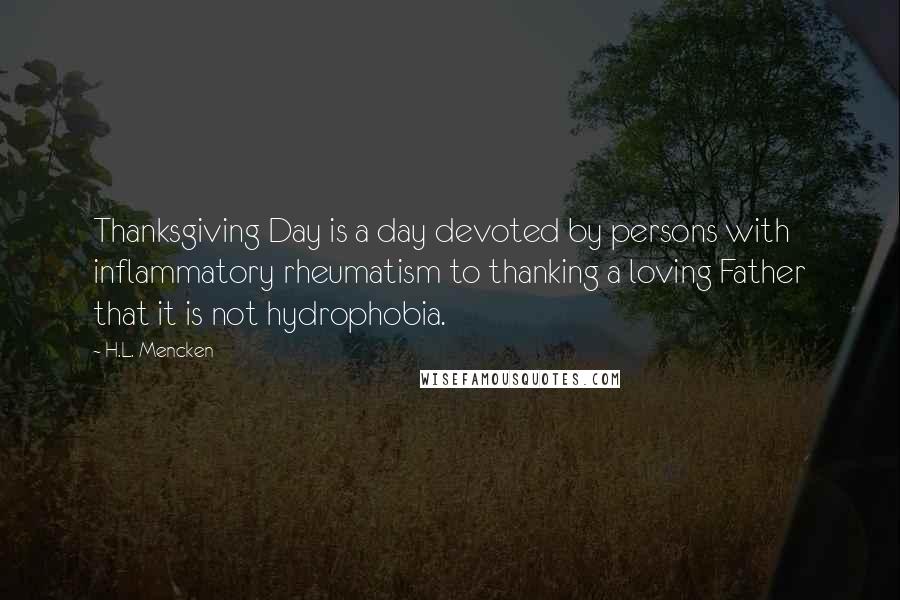 H.L. Mencken Quotes: Thanksgiving Day is a day devoted by persons with inflammatory rheumatism to thanking a loving Father that it is not hydrophobia.