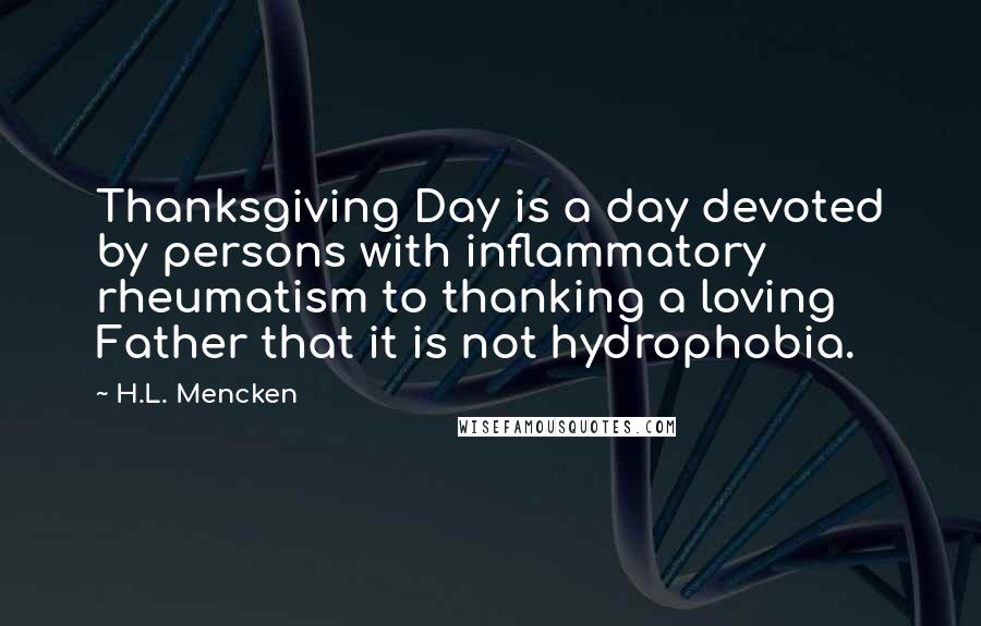 H.L. Mencken Quotes: Thanksgiving Day is a day devoted by persons with inflammatory rheumatism to thanking a loving Father that it is not hydrophobia.