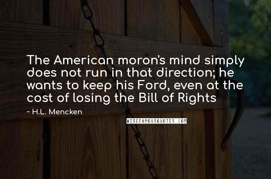 H.L. Mencken Quotes: The American moron's mind simply does not run in that direction; he wants to keep his Ford, even at the cost of losing the Bill of Rights