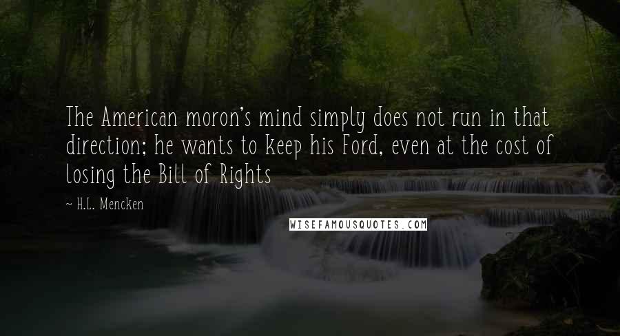 H.L. Mencken Quotes: The American moron's mind simply does not run in that direction; he wants to keep his Ford, even at the cost of losing the Bill of Rights