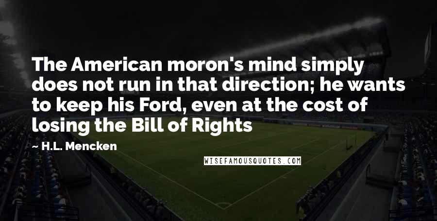 H.L. Mencken Quotes: The American moron's mind simply does not run in that direction; he wants to keep his Ford, even at the cost of losing the Bill of Rights