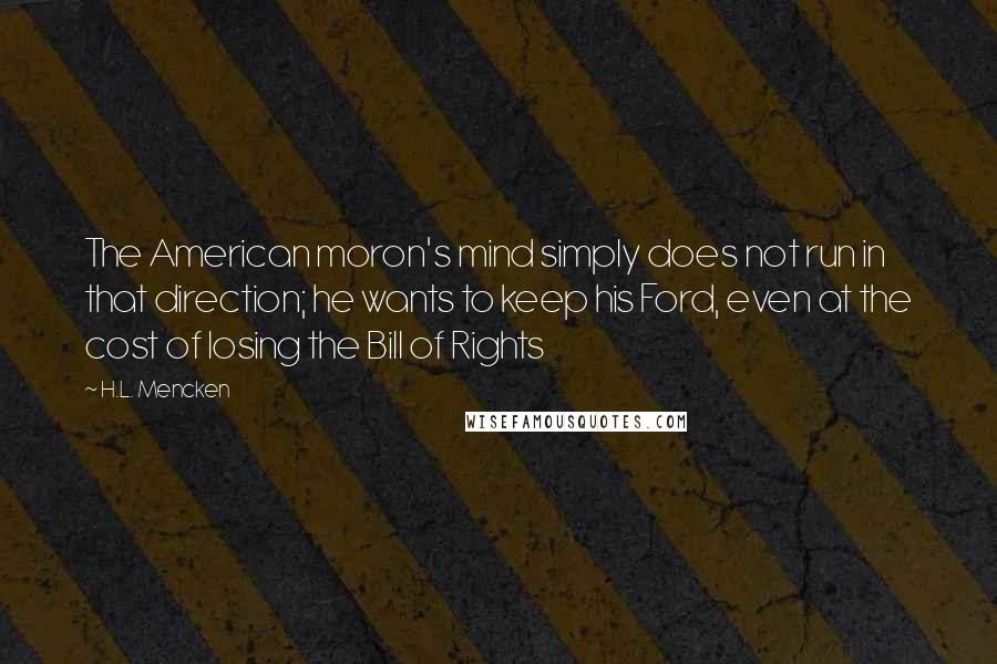 H.L. Mencken Quotes: The American moron's mind simply does not run in that direction; he wants to keep his Ford, even at the cost of losing the Bill of Rights