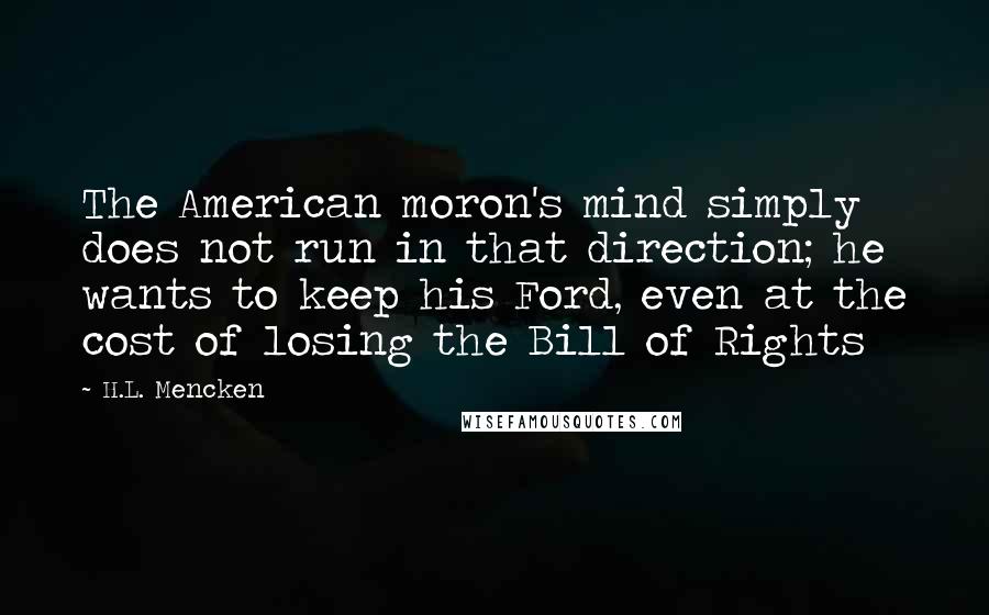 H.L. Mencken Quotes: The American moron's mind simply does not run in that direction; he wants to keep his Ford, even at the cost of losing the Bill of Rights