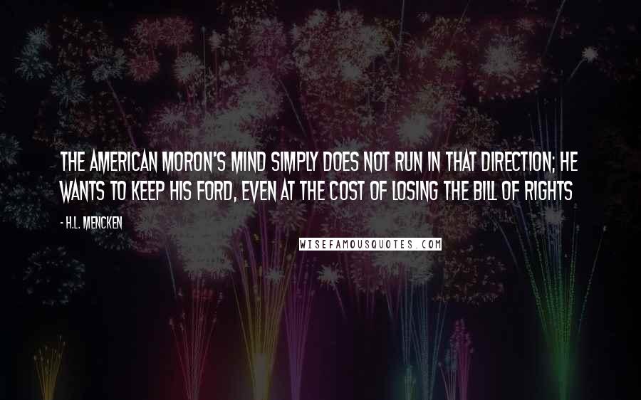 H.L. Mencken Quotes: The American moron's mind simply does not run in that direction; he wants to keep his Ford, even at the cost of losing the Bill of Rights