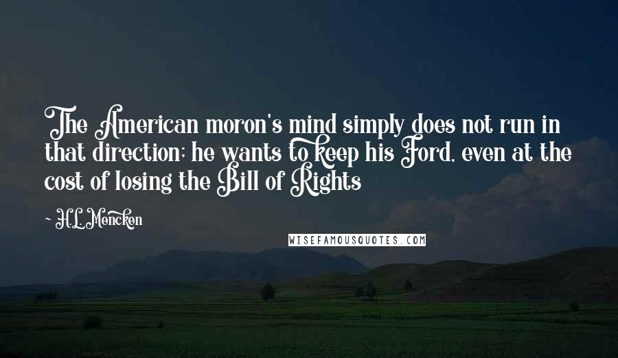 H.L. Mencken Quotes: The American moron's mind simply does not run in that direction; he wants to keep his Ford, even at the cost of losing the Bill of Rights