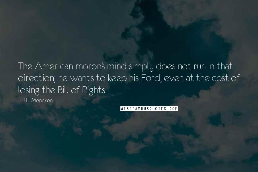 H.L. Mencken Quotes: The American moron's mind simply does not run in that direction; he wants to keep his Ford, even at the cost of losing the Bill of Rights