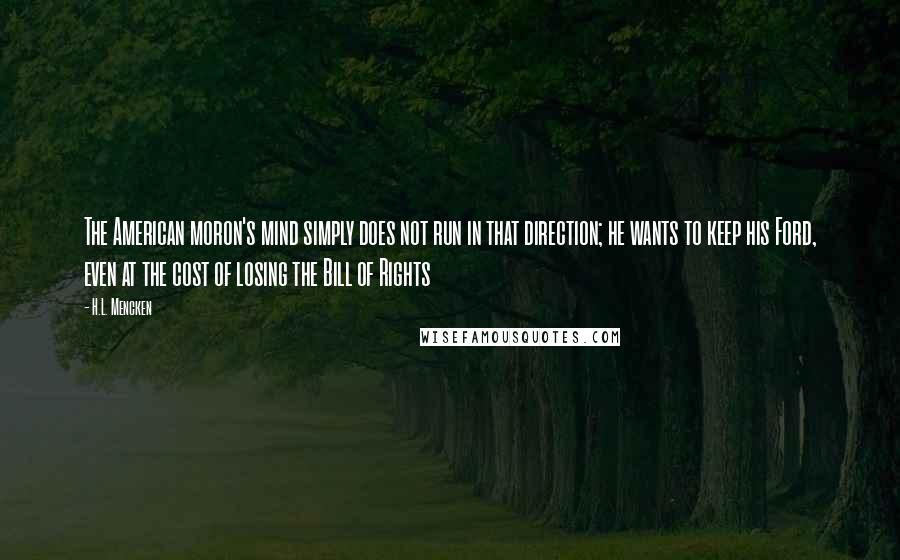 H.L. Mencken Quotes: The American moron's mind simply does not run in that direction; he wants to keep his Ford, even at the cost of losing the Bill of Rights