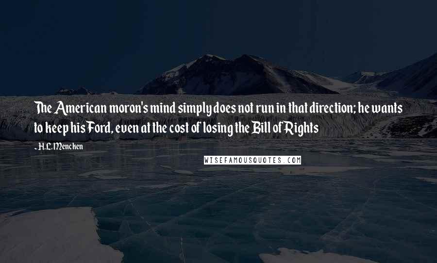 H.L. Mencken Quotes: The American moron's mind simply does not run in that direction; he wants to keep his Ford, even at the cost of losing the Bill of Rights