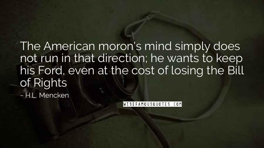 H.L. Mencken Quotes: The American moron's mind simply does not run in that direction; he wants to keep his Ford, even at the cost of losing the Bill of Rights