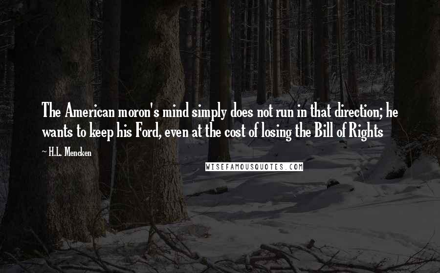 H.L. Mencken Quotes: The American moron's mind simply does not run in that direction; he wants to keep his Ford, even at the cost of losing the Bill of Rights