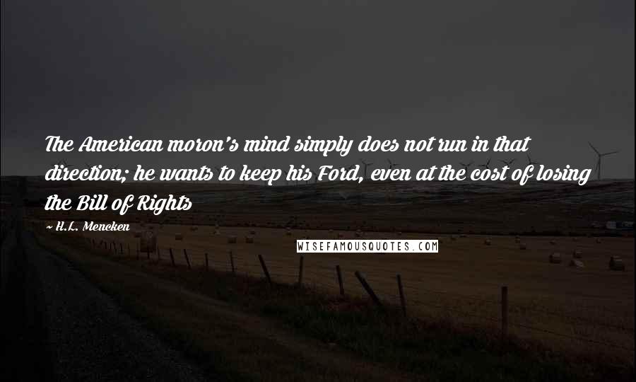 H.L. Mencken Quotes: The American moron's mind simply does not run in that direction; he wants to keep his Ford, even at the cost of losing the Bill of Rights