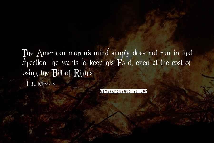 H.L. Mencken Quotes: The American moron's mind simply does not run in that direction; he wants to keep his Ford, even at the cost of losing the Bill of Rights