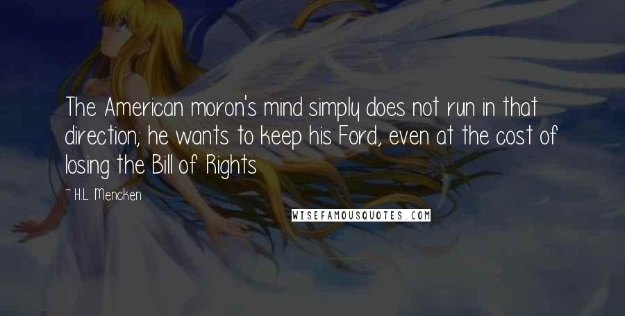 H.L. Mencken Quotes: The American moron's mind simply does not run in that direction; he wants to keep his Ford, even at the cost of losing the Bill of Rights