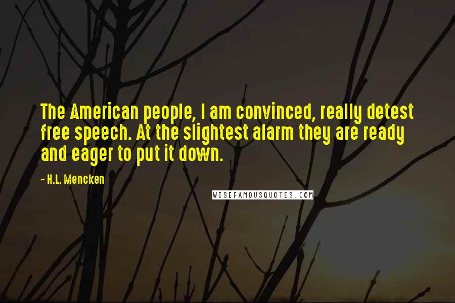 H.L. Mencken Quotes: The American people, I am convinced, really detest free speech. At the slightest alarm they are ready and eager to put it down.