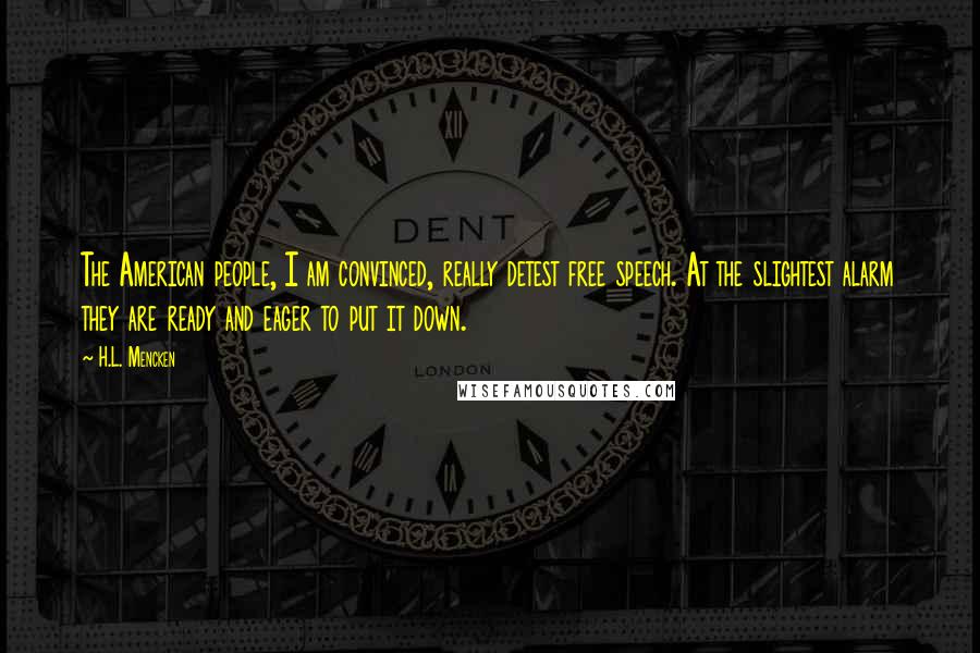 H.L. Mencken Quotes: The American people, I am convinced, really detest free speech. At the slightest alarm they are ready and eager to put it down.