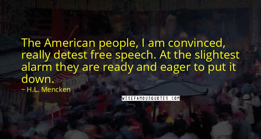 H.L. Mencken Quotes: The American people, I am convinced, really detest free speech. At the slightest alarm they are ready and eager to put it down.