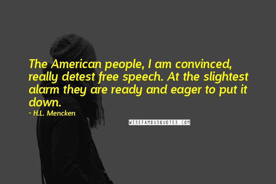 H.L. Mencken Quotes: The American people, I am convinced, really detest free speech. At the slightest alarm they are ready and eager to put it down.