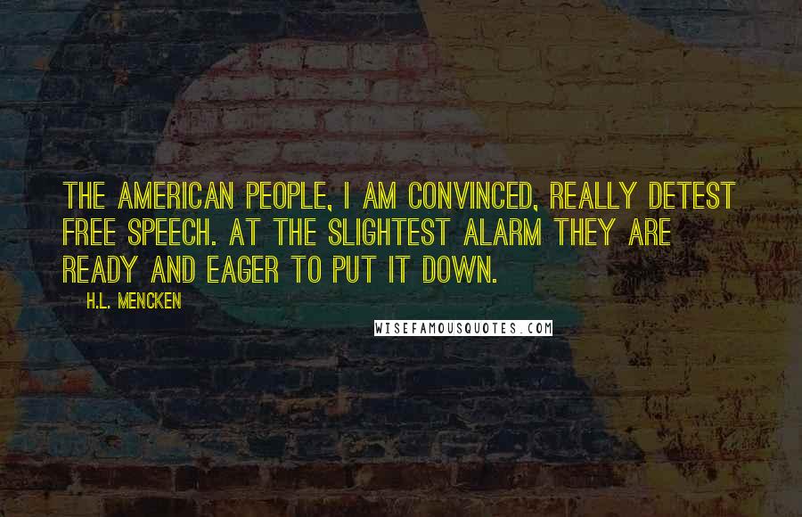 H.L. Mencken Quotes: The American people, I am convinced, really detest free speech. At the slightest alarm they are ready and eager to put it down.