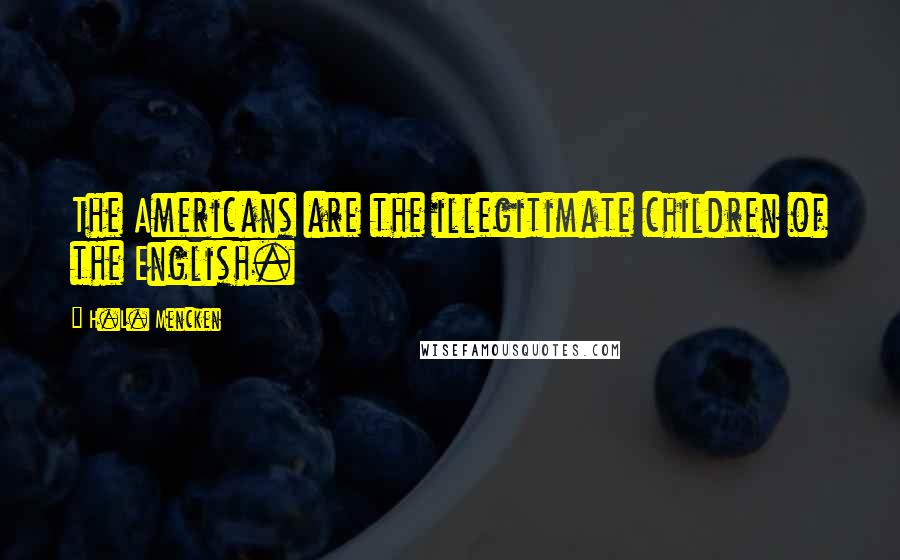 H.L. Mencken Quotes: The Americans are the illegitimate children of the English.