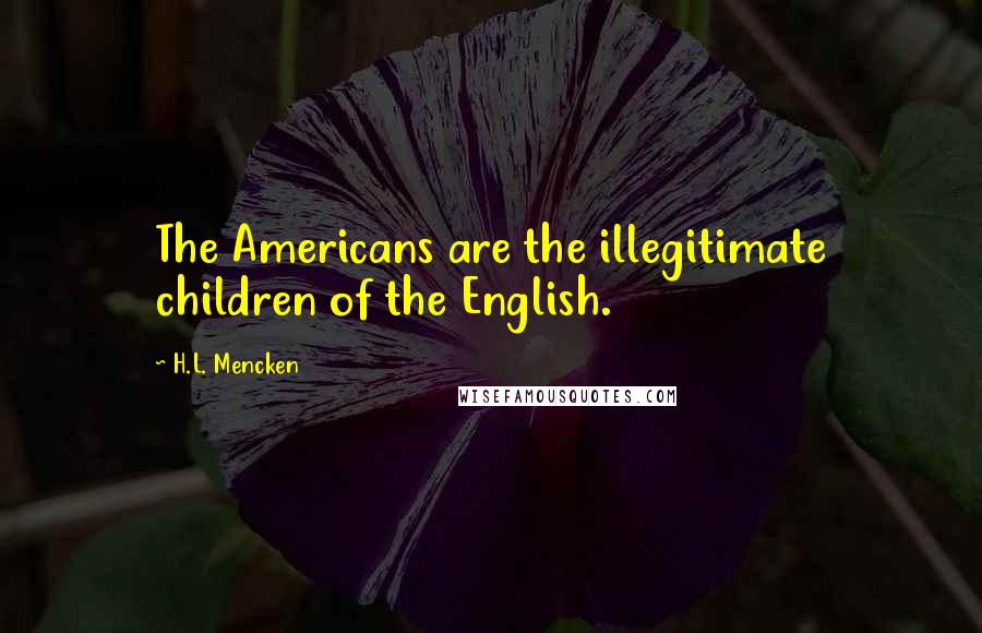 H.L. Mencken Quotes: The Americans are the illegitimate children of the English.