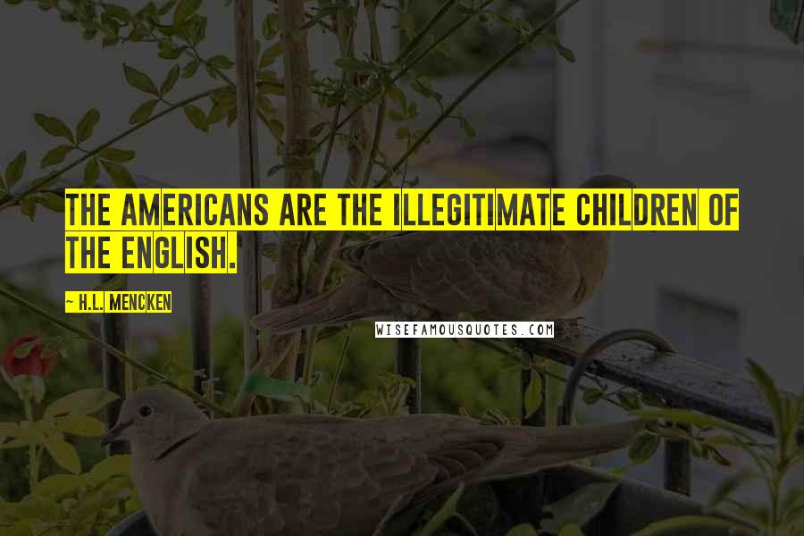 H.L. Mencken Quotes: The Americans are the illegitimate children of the English.