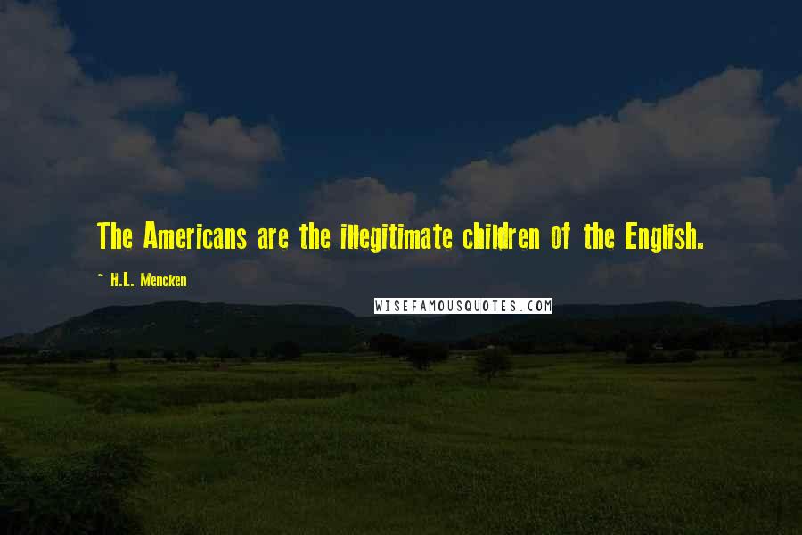 H.L. Mencken Quotes: The Americans are the illegitimate children of the English.