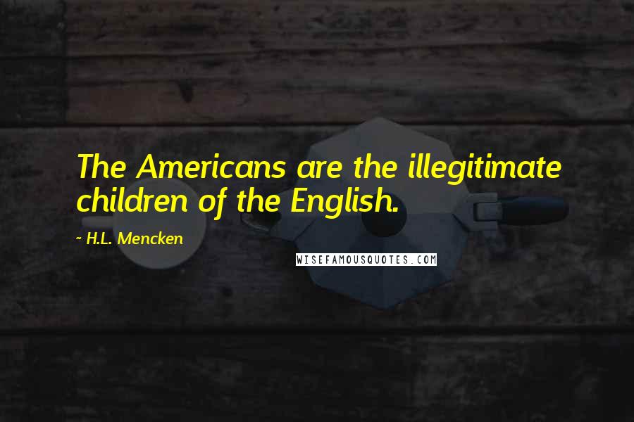 H.L. Mencken Quotes: The Americans are the illegitimate children of the English.