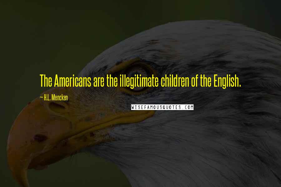 H.L. Mencken Quotes: The Americans are the illegitimate children of the English.