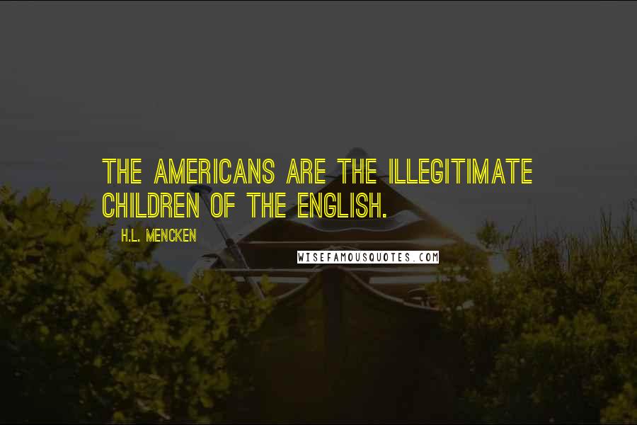 H.L. Mencken Quotes: The Americans are the illegitimate children of the English.