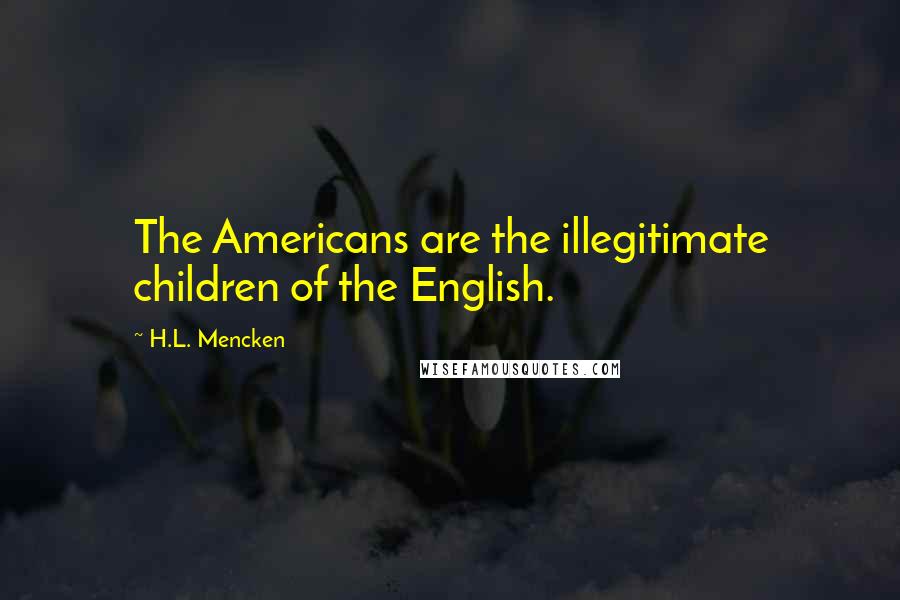 H.L. Mencken Quotes: The Americans are the illegitimate children of the English.