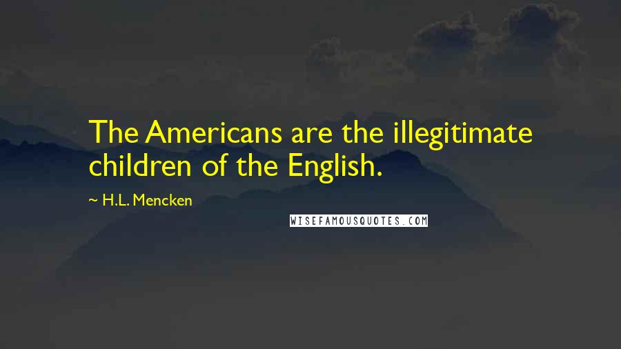 H.L. Mencken Quotes: The Americans are the illegitimate children of the English.
